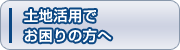 土地活用でお困りの方へ